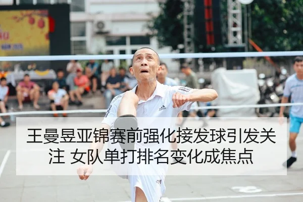 王曼昱亚锦赛前强化接发球引发关注 女队单打排名变化成焦点