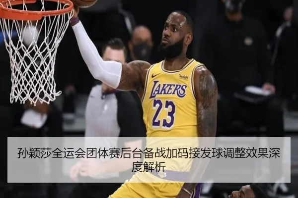 孙颖莎全运会团体赛后台备战加码接发球调整效果深度解析